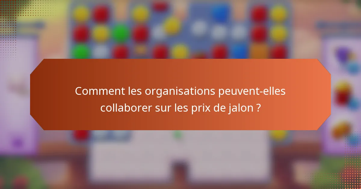 Comment les organisations peuvent-elles collaborer sur les prix de jalon ?